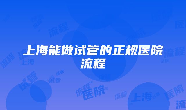 上海能做试管的正规医院流程