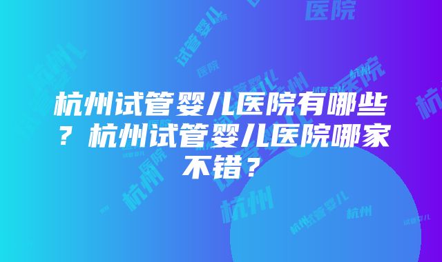 杭州试管婴儿医院有哪些？杭州试管婴儿医院哪家不错？