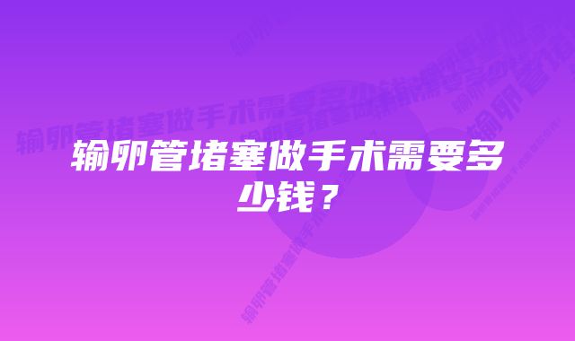 输卵管堵塞做手术需要多少钱？