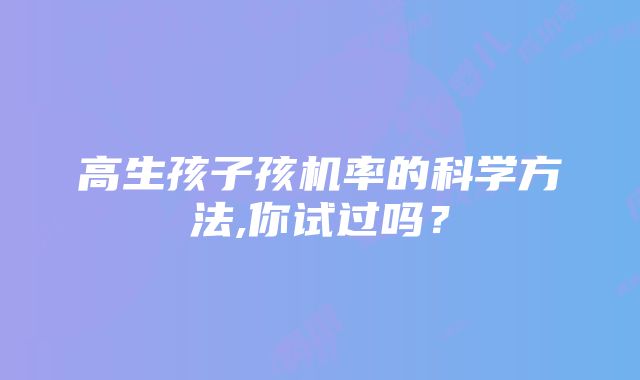 高生孩子孩机率的科学方法,你试过吗？