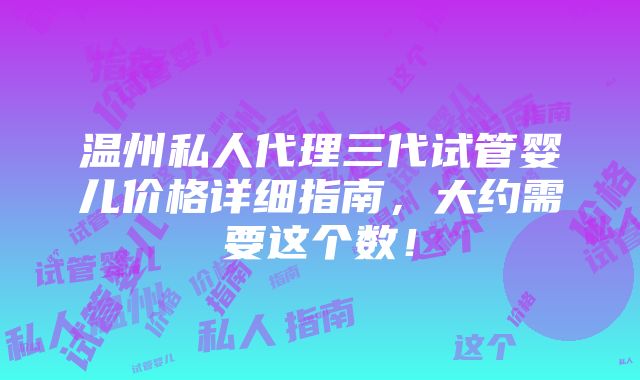 温州私人代理三代试管婴儿价格详细指南，大约需要这个数！