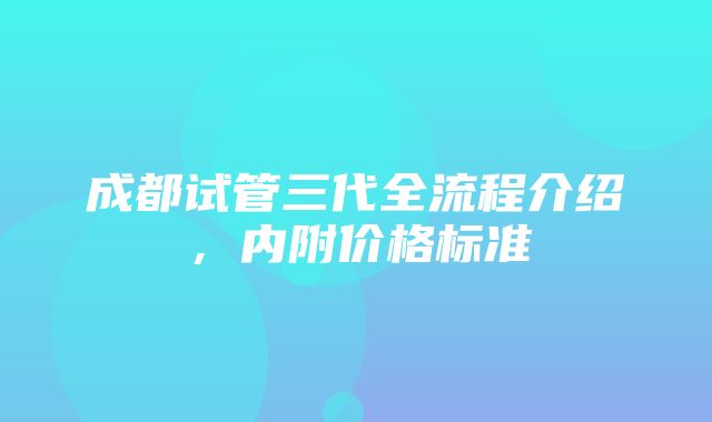 成都试管三代全流程介绍，内附价格标准