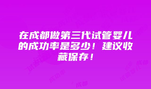 在成都做第三代试管婴儿的成功率是多少！建议收藏保存！