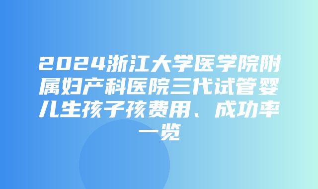 2024浙江大学医学院附属妇产科医院三代试管婴儿生孩子孩费用、成功率一览