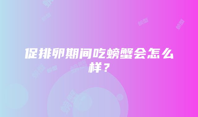 促排卵期间吃螃蟹会怎么样？