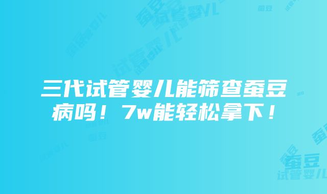 三代试管婴儿能筛查蚕豆病吗！7w能轻松拿下！