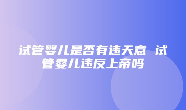 试管婴儿是否有违天意 试管婴儿违反上帝吗