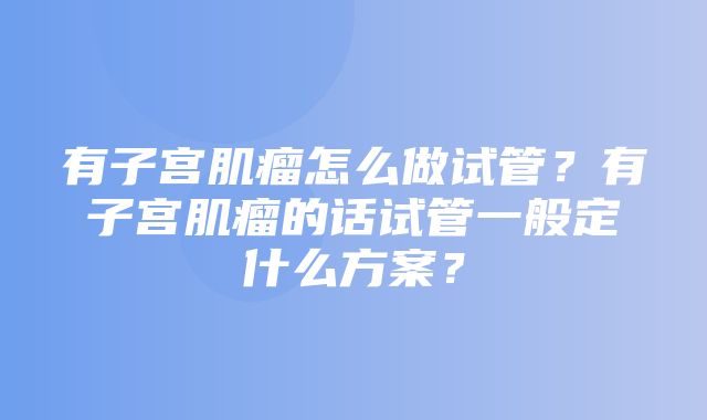 有子宫肌瘤怎么做试管？有子宫肌瘤的话试管一般定什么方案？