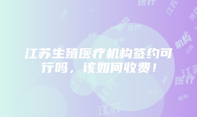 江苏生殖医疗机构签约可行吗，该如何收费！