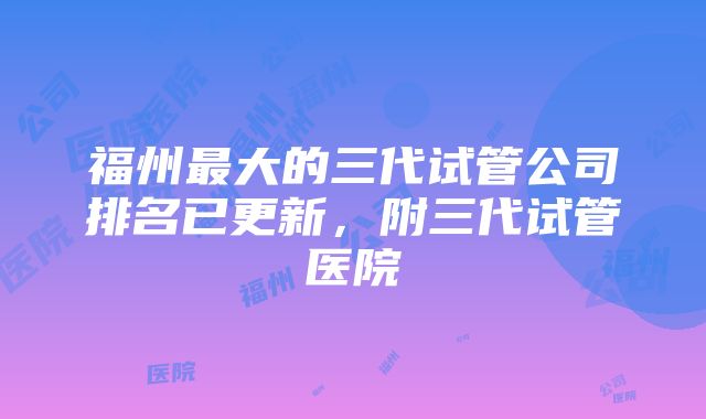 福州最大的三代试管公司排名已更新，附三代试管医院