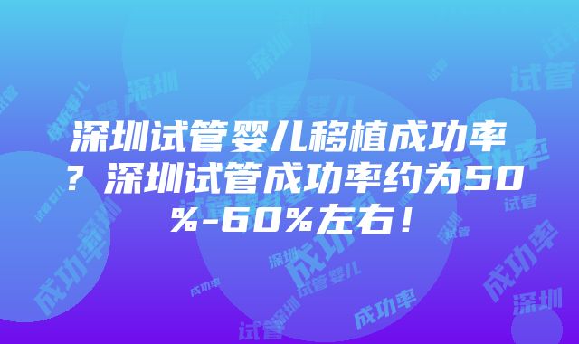 深圳试管婴儿移植成功率？深圳试管成功率约为50%-60%左右！