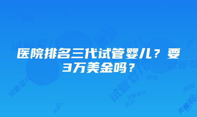 医院排名三代试管婴儿？要3万美金吗？