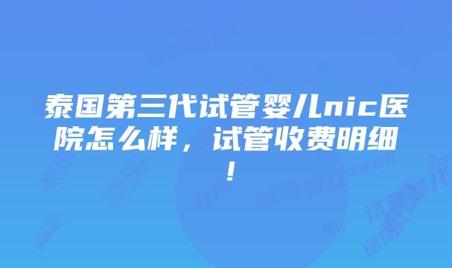 泰国第三代试管婴儿nic医院怎么样，试管收费明细！