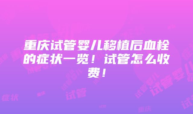 重庆试管婴儿移植后血栓的症状一览！试管怎么收费！