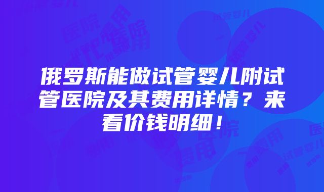 俄罗斯能做试管婴儿附试管医院及其费用详情？来看价钱明细！