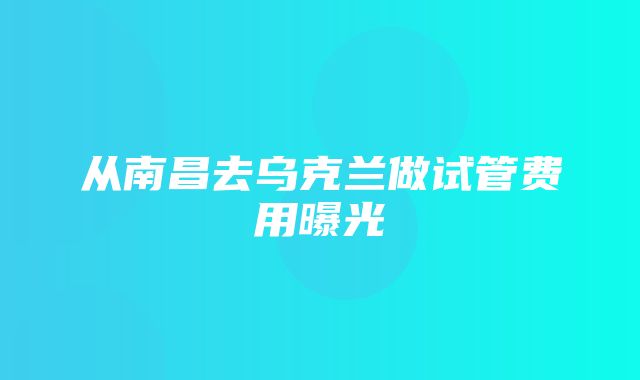 从南昌去乌克兰做试管费用曝光