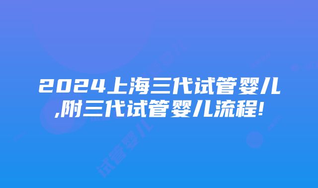 2024上海三代试管婴儿,附三代试管婴儿流程!