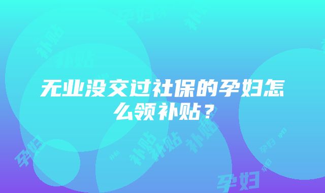 无业没交过社保的孕妇怎么领补贴？