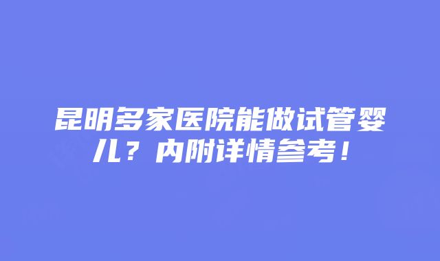 昆明多家医院能做试管婴儿？内附详情参考！