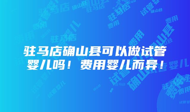 驻马店确山县可以做试管婴儿吗！费用婴儿而异！