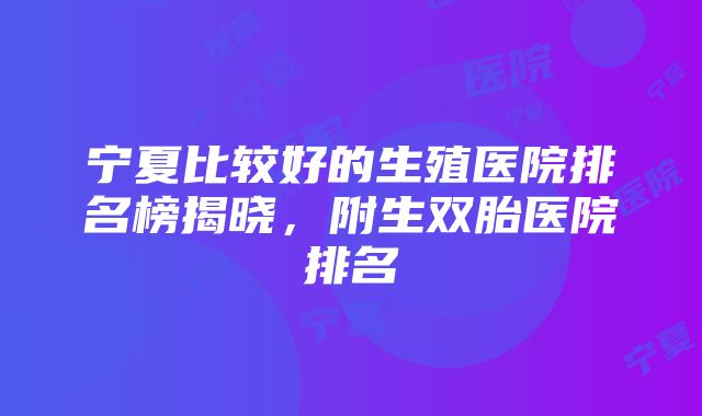 宁夏比较好的生殖医院排名榜揭晓，附生双胎医院排名