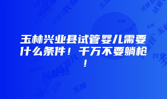 玉林兴业县试管婴儿需要什么条件！千万不要躺枪！