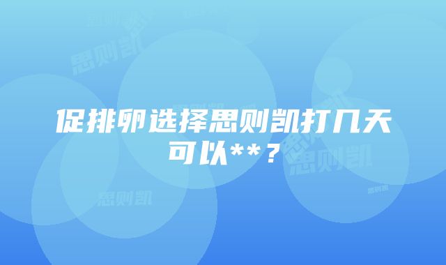 促排卵选择思则凯打几天可以**？