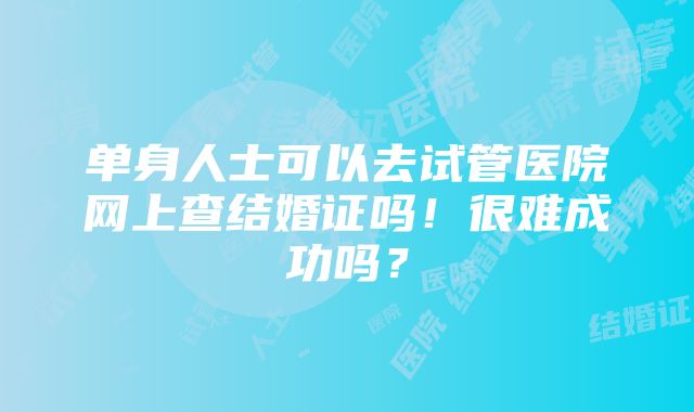 单身人士可以去试管医院网上查结婚证吗！很难成功吗？