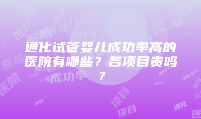 通化试管婴儿成功率高的医院有哪些？各项目贵吗？