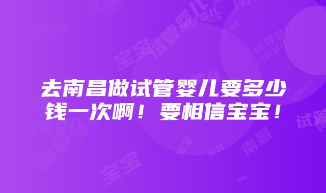 去南昌做试管婴儿要多少钱一次啊！要相信宝宝！