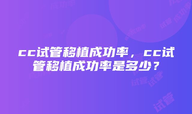 cc试管移植成功率，cc试管移植成功率是多少？