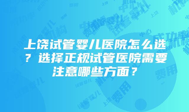 上饶试管婴儿医院怎么选？选择正规试管医院需要注意哪些方面？