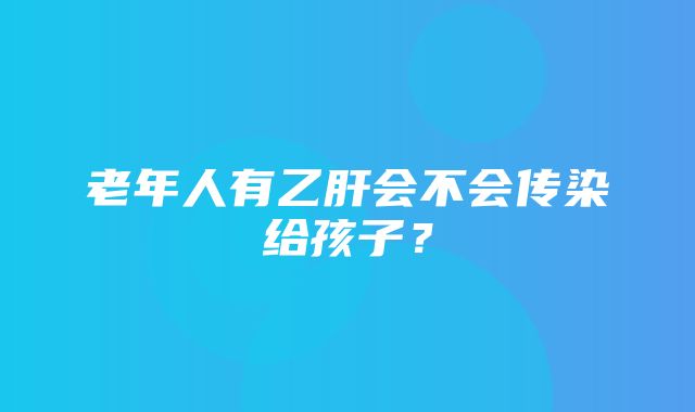 老年人有乙肝会不会传染给孩子？