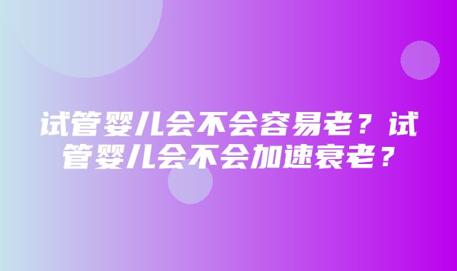 试管婴儿会不会容易老？试管婴儿会不会加速衰老？