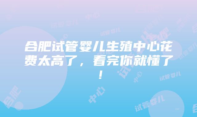 合肥试管婴儿生殖中心花费太高了，看完你就懂了！