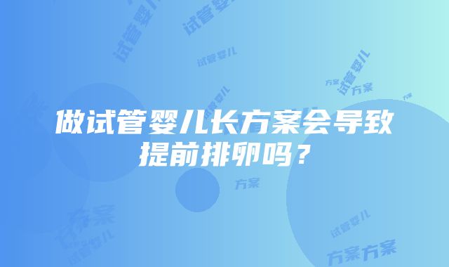 做试管婴儿长方案会导致提前排卵吗？