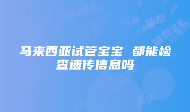 马来西亚试管宝宝 都能检查遗传信息吗