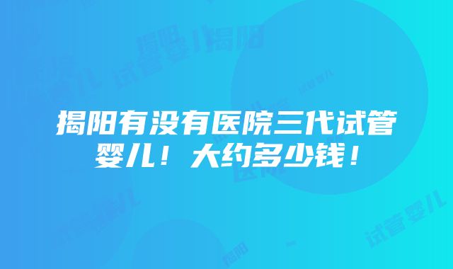 揭阳有没有医院三代试管婴儿！大约多少钱！