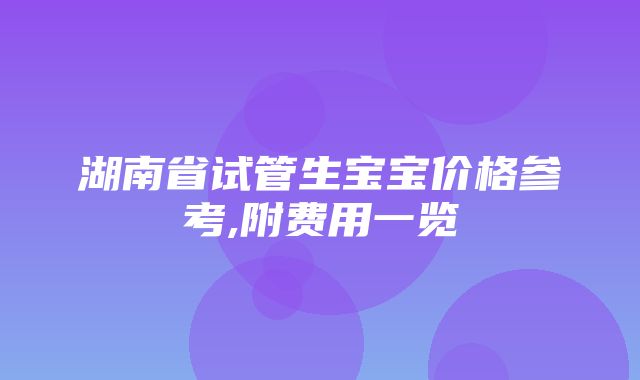 湖南省试管生宝宝价格参考,附费用一览