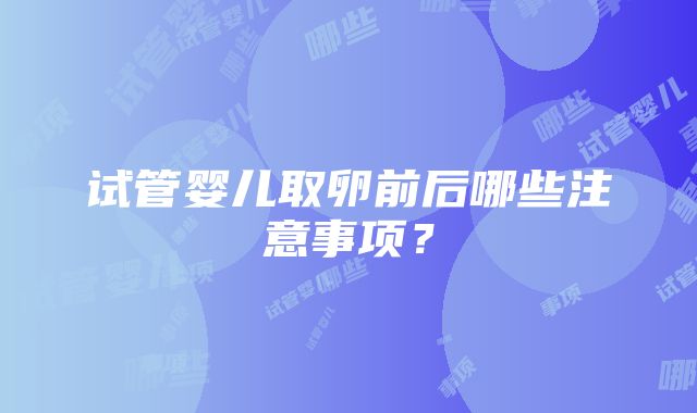 试管婴儿取卵前后哪些注意事项？