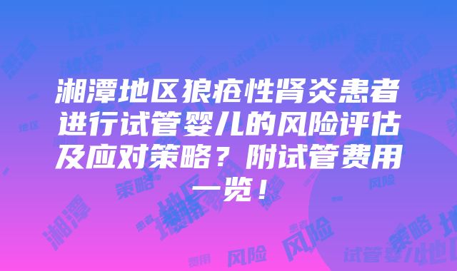 湘潭地区狼疮性肾炎患者进行试管婴儿的风险评估及应对策略？附试管费用一览！