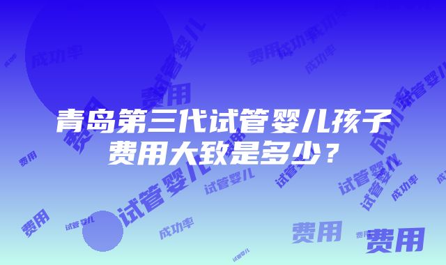 青岛第三代试管婴儿孩子费用大致是多少？