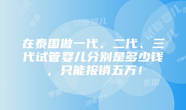 在泰国做一代、二代、三代试管婴儿分别是多少钱，只能报销五万！