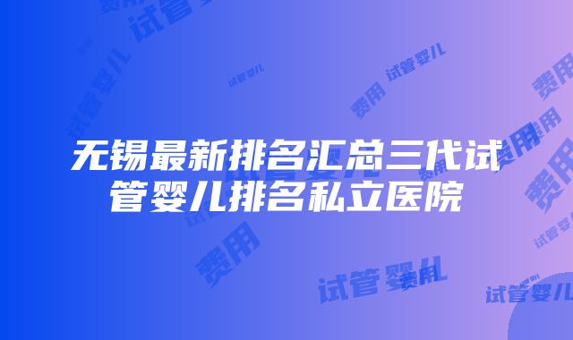 无锡最新排名汇总三代试管婴儿排名私立医院