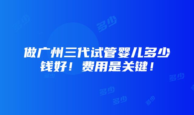 做广州三代试管婴儿多少钱好！费用是关键！