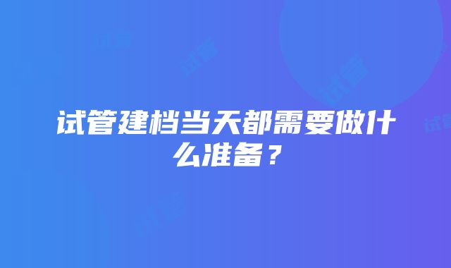 试管建档当天都需要做什么准备？