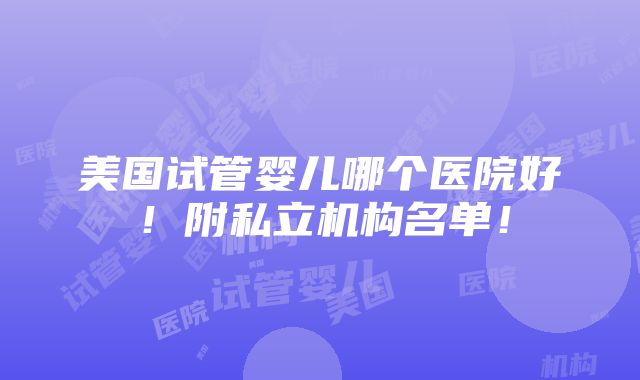 美国试管婴儿哪个医院好！附私立机构名单！