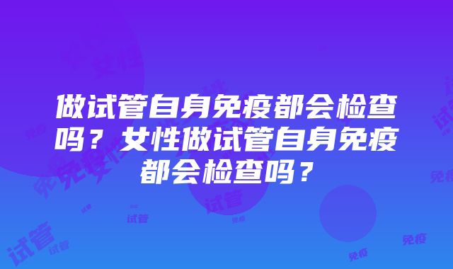 做试管自身免疫都会检查吗？女性做试管自身免疫都会检查吗？