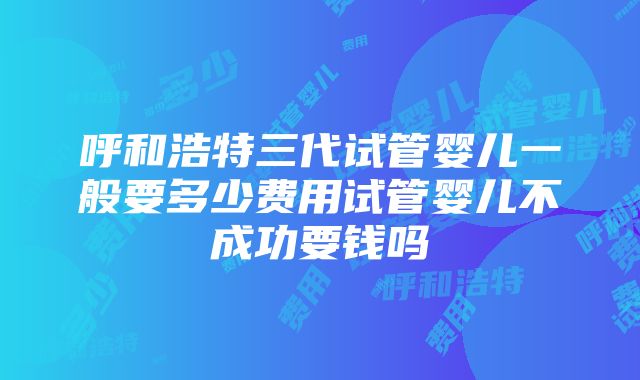 呼和浩特三代试管婴儿一般要多少费用试管婴儿不成功要钱吗