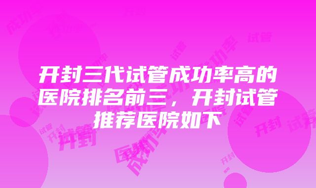 开封三代试管成功率高的医院排名前三，开封试管推荐医院如下